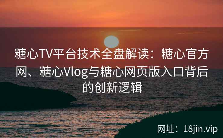 糖心TV平台技术全盘解读：糖心官方网、糖心Vlog与糖心网页版入口背后的创新逻辑
