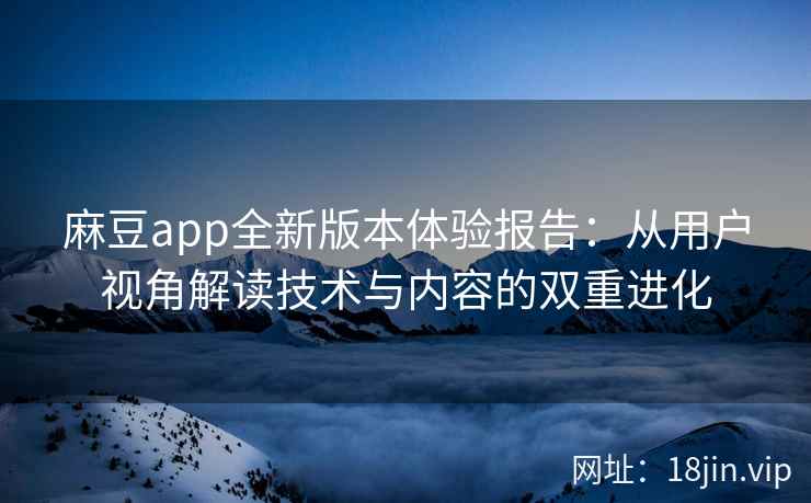 麻豆app全新版本体验报告：从用户视角解读技术与内容的双重进化