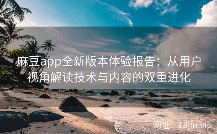 麻豆app全新版本体验报告：从用户视角解读技术与内容的双重进化