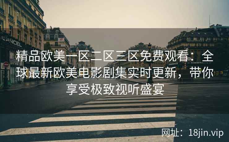 精品欧美一区二区三区免费观看：全球最新欧美电影剧集实时更新，带你享受极致视听盛宴