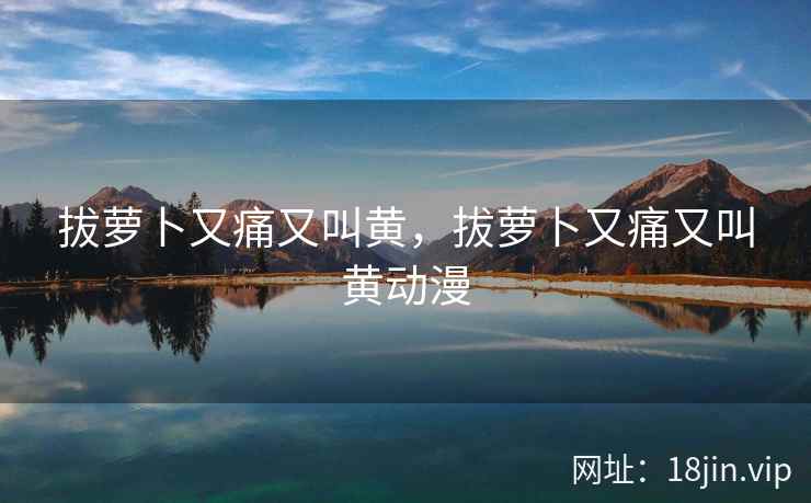 拔萝卜又痛又叫黄，拔萝卜又痛又叫黄动漫
