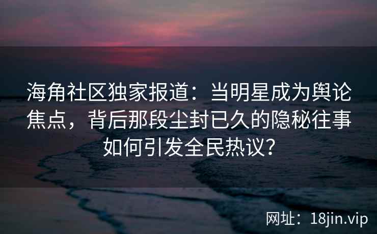 海角社区独家报道：当明星成为舆论焦点，背后那段尘封已久的隐秘往事如何引发全民热议？