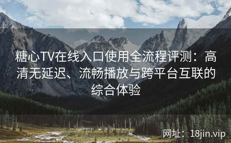 糖心TV在线入口使用全流程评测：高清无延迟、流畅播放与跨平台互联的综合体验