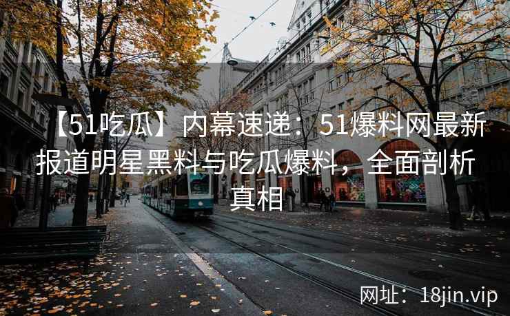 【51吃瓜】内幕速递：51爆料网最新报道明星黑料与吃瓜爆料，全面剖析真相