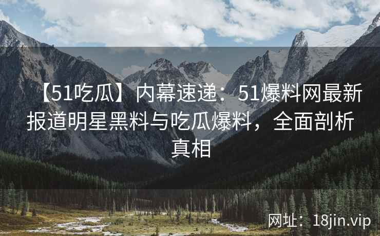 【51吃瓜】内幕速递：51爆料网最新报道明星黑料与吃瓜爆料，全面剖析真相