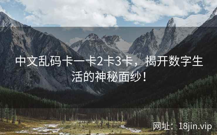 中文乱码卡一卡2卡3卡，揭开数字生活的神秘面纱！