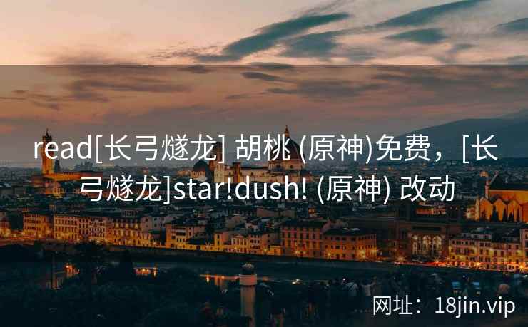 read[长弓燧龙] 胡桃 (原神)免费，[长弓燧龙]star!dush! (原神) 改动