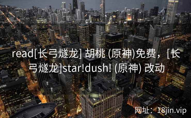 read[长弓燧龙] 胡桃 (原神)免费，[长弓燧龙]star!dush! (原神) 改动