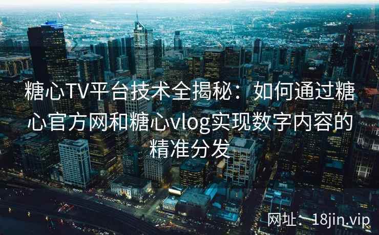 糖心TV平台技术全揭秘:如何通过糖心官方网和糖心vlog实现数字内容的精准分发 糖心TV平台技术全揭秘:如何通过糖心官方网和糖心vlog实现数字内容的精准分发