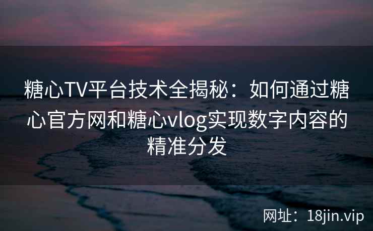 糖心TV平台技术全揭秘:如何通过糖心官方网和糖心vlog实现数字内容的精准分发 糖心TV平台技术全揭秘:如何通过糖心官方网和糖心vlog实现数字内容的精准分发