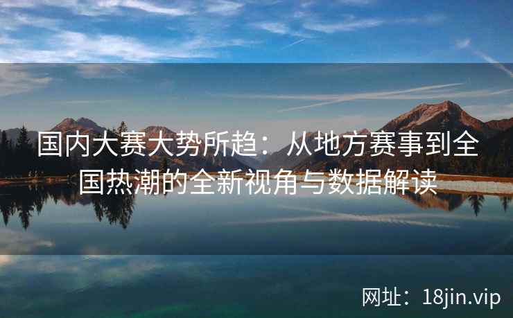 国内大赛大势所趋：从地方赛事到全国热潮的全新视角与数据解读