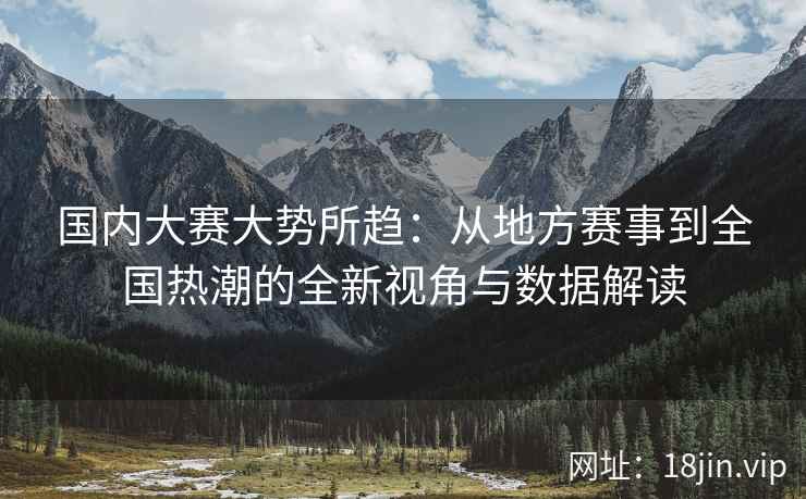 国内大赛大势所趋：从地方赛事到全国热潮的全新视角与数据解读