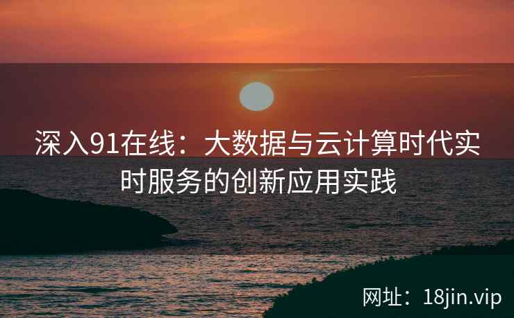 深入91在线：大数据与云计算时代实时服务的创新应用实践