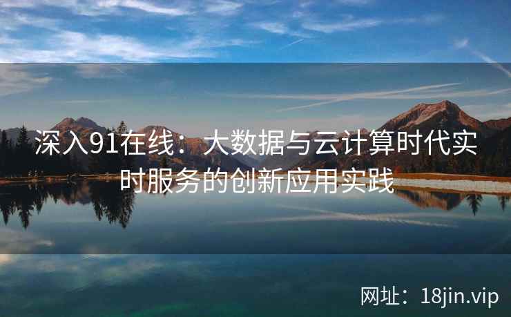 深入91在线：大数据与云计算时代实时服务的创新应用实践