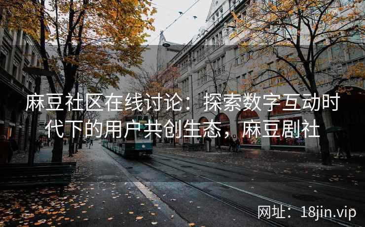 麻豆社区在线讨论：探索数字互动时代下的用户共创生态，麻豆剧社
