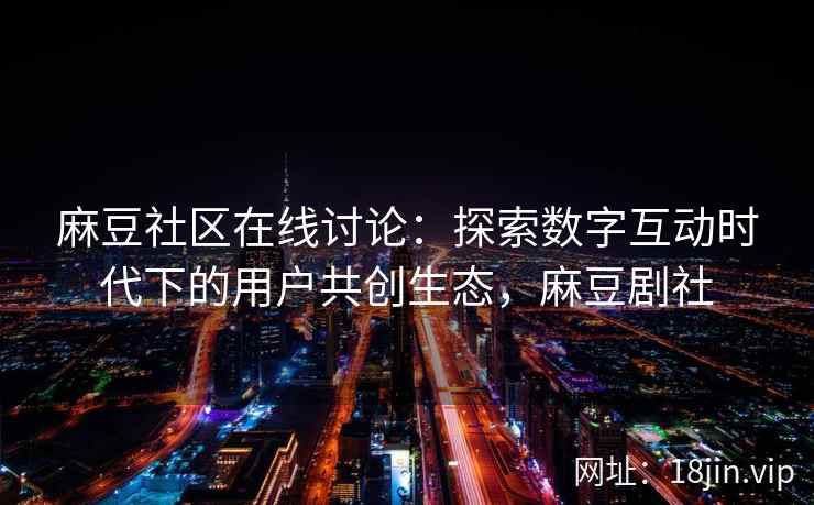 麻豆社区在线讨论：探索数字互动时代下的用户共创生态，麻豆剧社