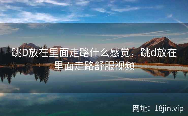 跳D放在里面走路什么感觉，跳d放在里面走路舒服视频