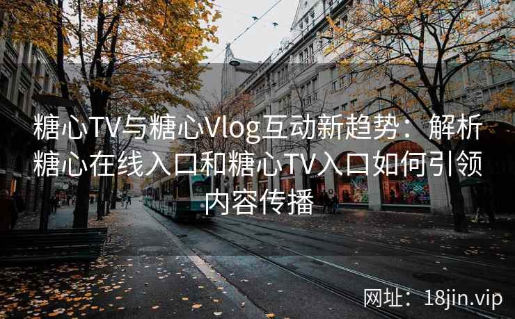 糖心TV与糖心Vlog互动新趋势：解析糖心在线入口和糖心TV入口如何引领内容传播