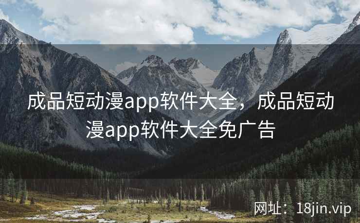 成品短动漫app软件大全，成品短动漫app软件大全免广告