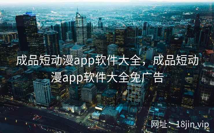 成品短动漫app软件大全，成品短动漫app软件大全免广告
