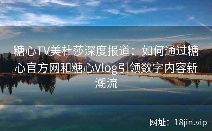 糖心TV美杜莎深度报道：如何通过糖心官方网和糖心Vlog引领数字内容新潮流