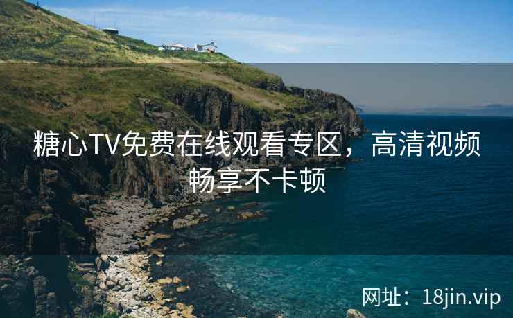 糖心TV免费在线观看专区，高清视频畅享不卡顿