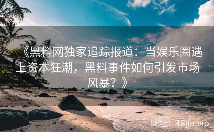 《黑料网独家追踪报道：当娱乐圈遇上资本狂潮，黑料事件如何引发市场风暴？》