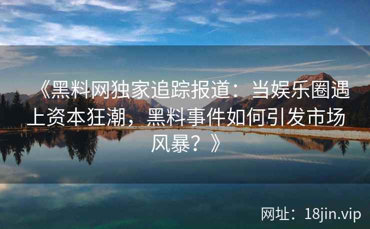《黑料网独家追踪报道：当娱乐圈遇上资本狂潮，黑料事件如何引发市场风暴？》