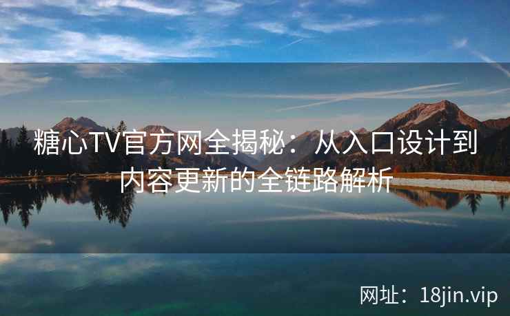糖心TV官方网全揭秘：从入口设计到内容更新的全链路解析