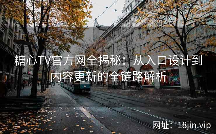 糖心TV官方网全揭秘：从入口设计到内容更新的全链路解析