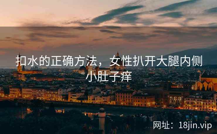 扣水的正确方法，女性扒开大腿内侧小肚子痒