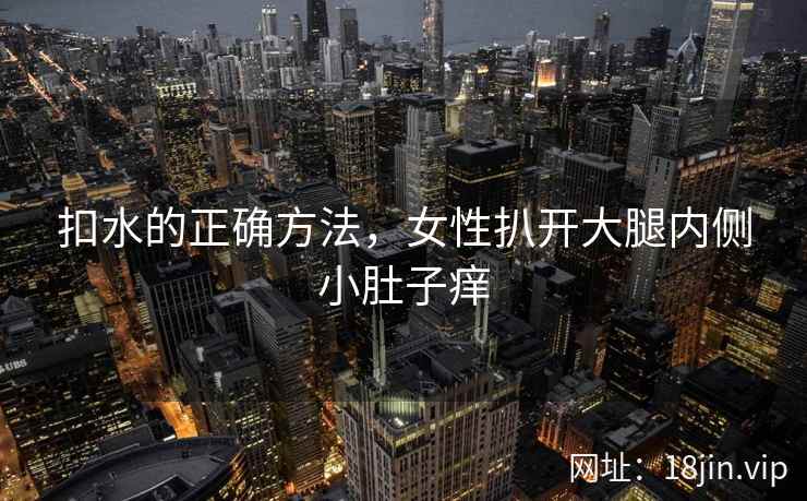 扣水的正确方法，女性扒开大腿内侧小肚子痒