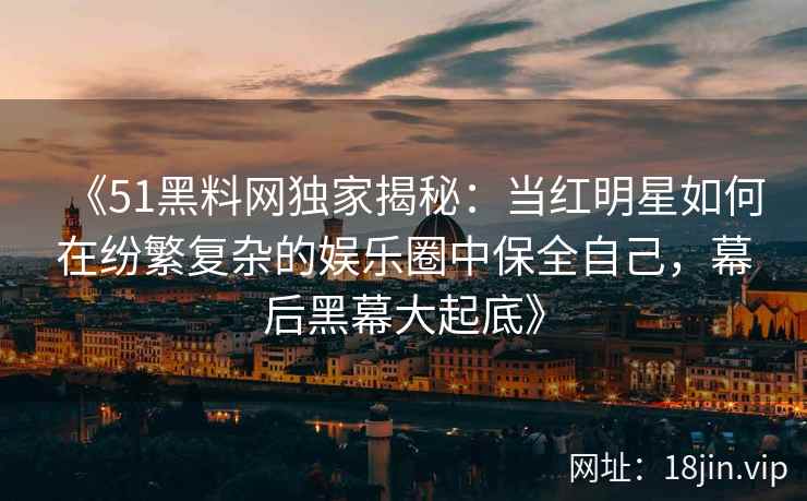 《51黑料网独家揭秘：当红明星如何在纷繁复杂的娱乐圈中保全自己，幕后黑幕大起底》