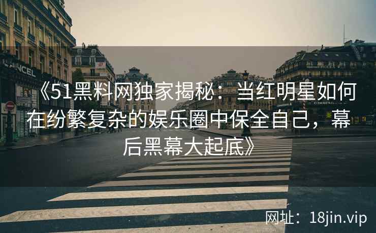 《51黑料网独家揭秘：当红明星如何在纷繁复杂的娱乐圈中保全自己，幕后黑幕大起底》