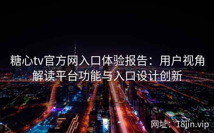 糖心tv官方网入口体验报告：用户视角解读平台功能与入口设计创新