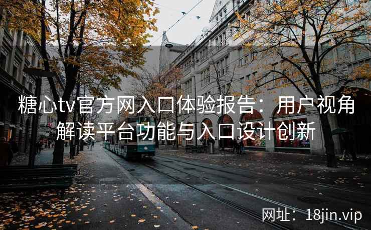 糖心tv官方网入口体验报告：用户视角解读平台功能与入口设计创新
