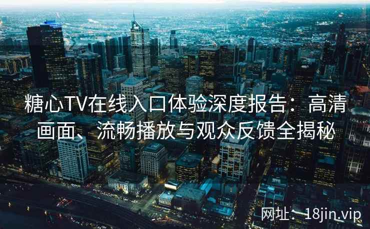 糖心TV在线入口体验深度报告：高清画面、流畅播放与观众反馈全揭秘