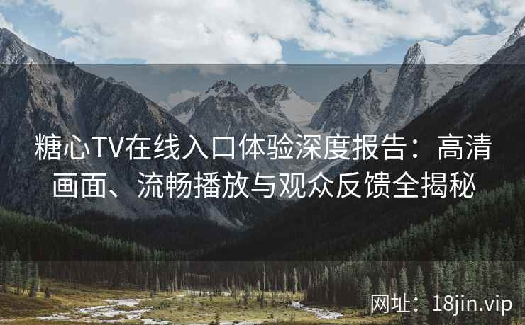 糖心TV在线入口体验深度报告：高清画面、流畅播放与观众反馈全揭秘