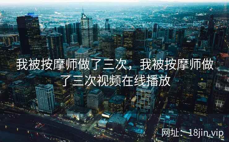 我被按摩师做了三次，我被按摩师做了三次视频在线播放