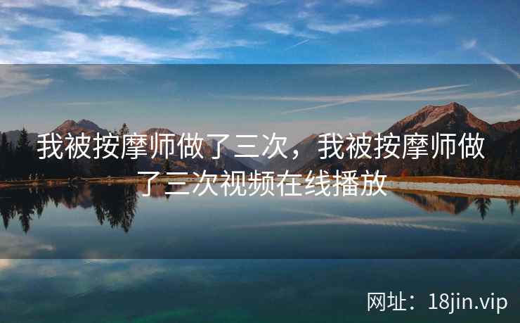 我被按摩师做了三次，我被按摩师做了三次视频在线播放