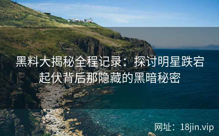 黑料大揭秘全程记录：探讨明星跌宕起伏背后那隐藏的黑暗秘密