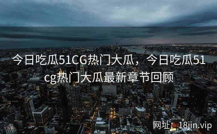 今日吃瓜51CG热门大瓜，今日吃瓜51cg热门大瓜最新章节回顾