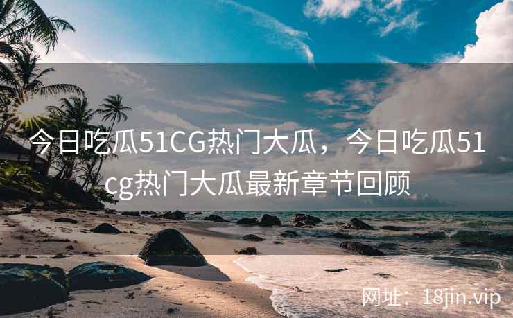 今日吃瓜51CG热门大瓜，今日吃瓜51cg热门大瓜最新章节回顾