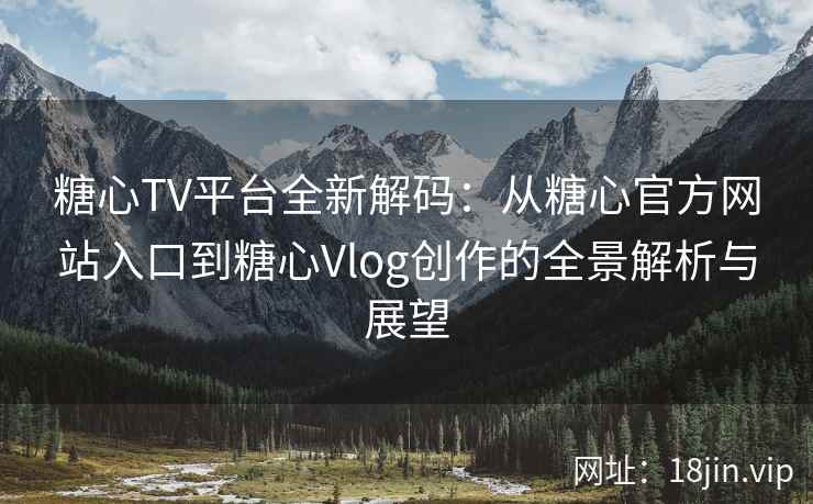 糖心TV平台全新解码：从糖心官方网站入口到糖心Vlog创作的全景解析与展望