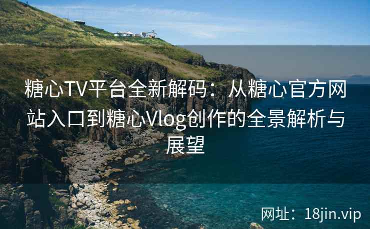 糖心TV平台全新解码：从糖心官方网站入口到糖心Vlog创作的全景解析与展望