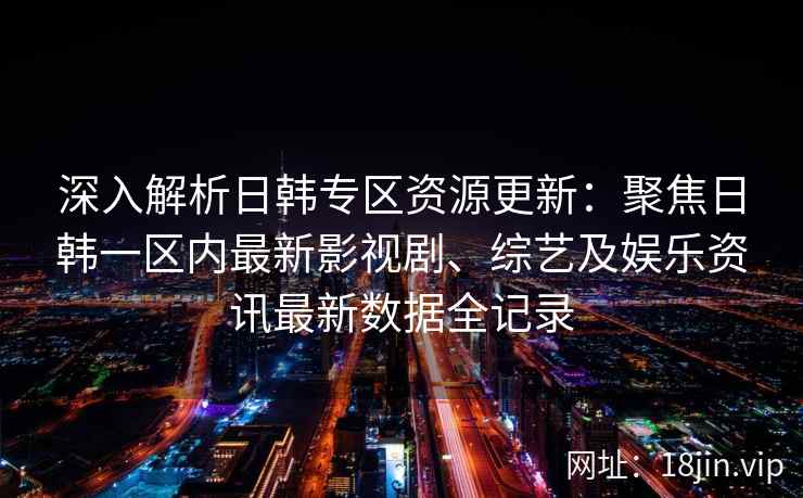 深入解析日韩专区资源更新：聚焦日韩一区内最新影视剧、综艺及娱乐资讯最新数据全记录