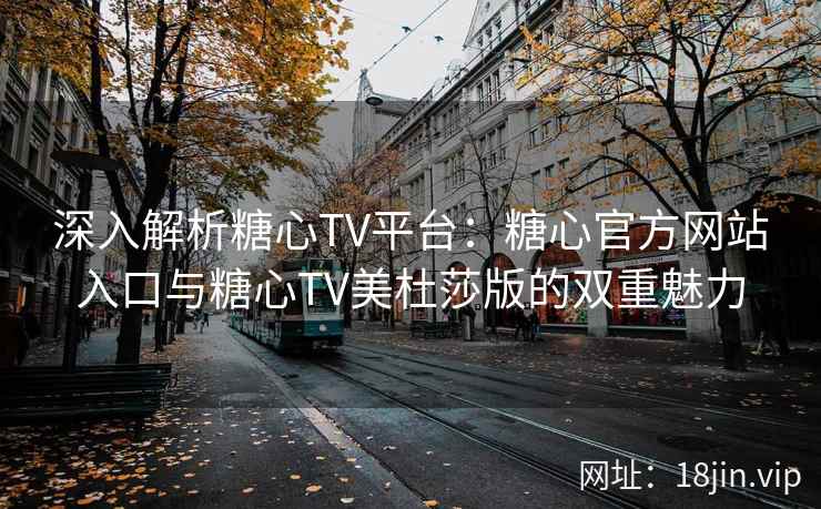 深入解析糖心TV平台：糖心官方网站入口与糖心TV美杜莎版的双重魅力