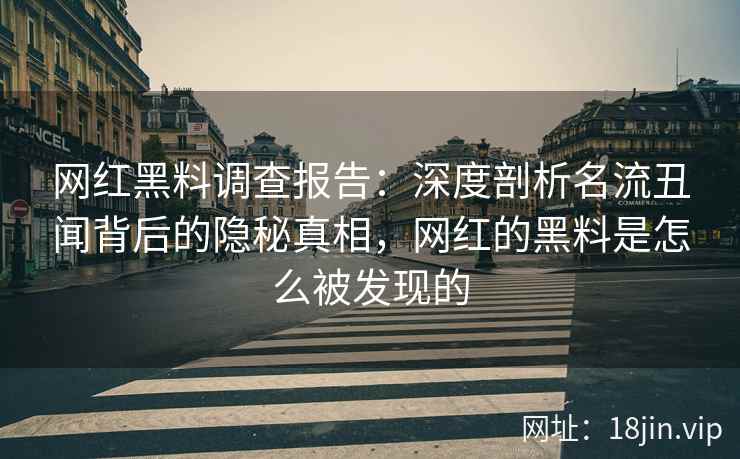 网红黑料调查报告：深度剖析名流丑闻背后的隐秘真相，网红的黑料是怎么被发现的