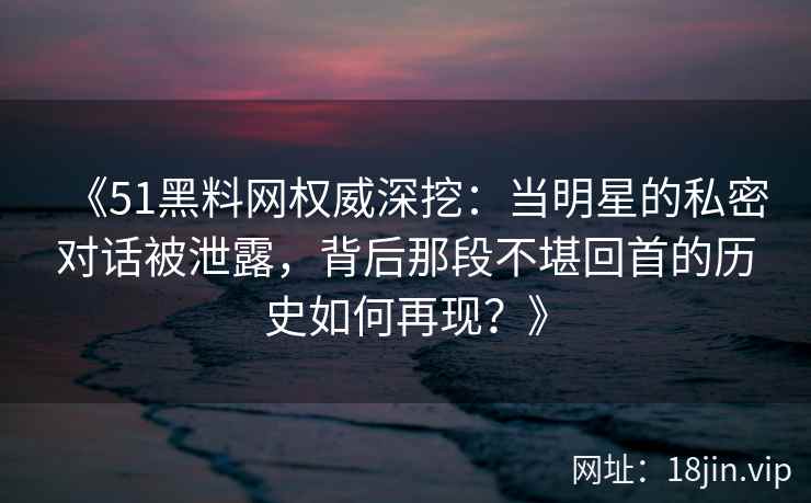 《51黑料网权威深挖：当明星的私密对话被泄露，背后那段不堪回首的历史如何再现？》