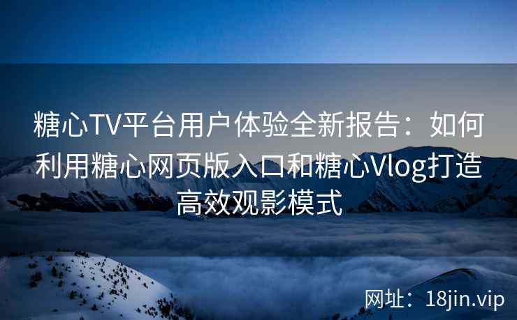 糖心TV平台用户体验全新报告：如何利用糖心网页版入口和糖心Vlog打造高效观影模式